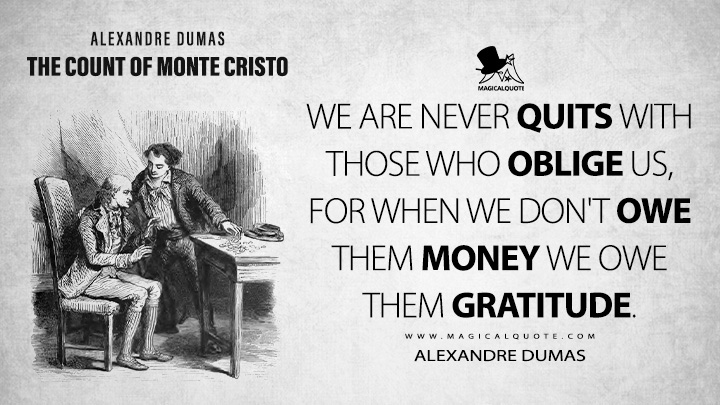 We are never quits with those who oblige us, for when we don't owe them money we owe them gratitude. - Alexandre Dumas (The Count of Monte Cristo Book Quotes)