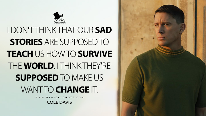 I don't think that our sad stories are supposed to teach us how to survive the world. I think they're supposed to make us want to change it. - Cole Davis (Fly Me to the Moon 2024 Movie Quotes)