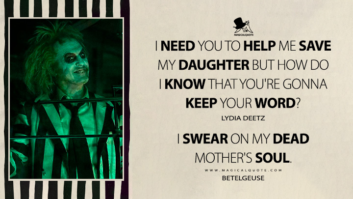 I need you to help me save my daughter But how do I know that you're gonna keep your word? - Lydia Deetz I swear on my dead mother's soul. - Betelgeuse (Beetlejuice Beetlejuice 2024 Movie Quotes)