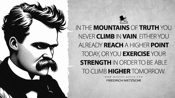 In the mountains of truth you never climb in vain. Either you already reach a higher point today, or you exercise your strength in order to be able to climb higher tomorrow.. - Friedrich Nietzsche (Human, All Too Human Book Quotes)