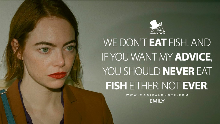 We don't eat fish. And if you want my advice, you should never eat fish either. Not ever. - Emily (Kinds of Kindness 2024 Movie Quotes)