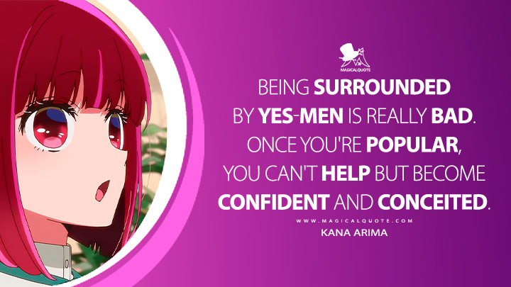Being surrounded by yes-men is really bad. Once you're popular, you can't help but become confident and conceited. - Kana Arima (Oshi no Ko Anime Series Quotes)