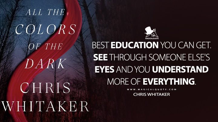 Best education you can get. See through someone else's eyes and you understand more of everything. - Chris Whitaker (All the Colors of the Dark Book Quotes)