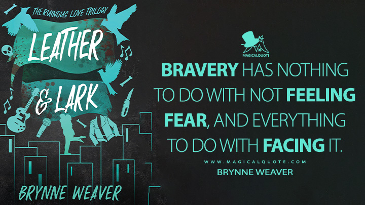 Bravery has nothing to do with not feeling fear, and everything to do with facing it. - Brynne Weaver (Leather & Lark Book Quotes)