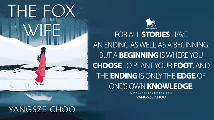 For all stories have an ending as well as a beginning. But a beginning is where you choose to plant your foot, and the ending is only the edge of one's own knowledge. - Yangsze Choo (The Fox Wife 2024 Book Quotes)