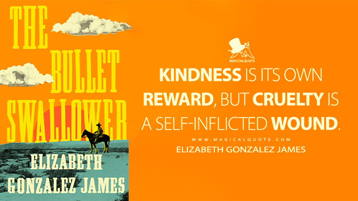 Kindness is its own reward, but cruelty is a self-inflicted wound. - Elizabeth Gonzalez James (The Bullet Swallower Book Quotes)