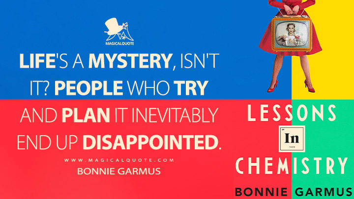 Life's a mystery, isn't it? People who try and plan it inevitably end up disappointed. - Bonnie Garmus (Lessons in Chemistry 2022 Book Quotes)