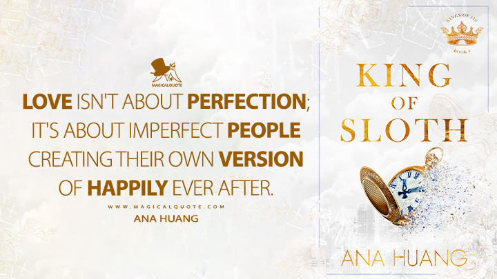 Love isn't about perfection; it's about imperfect people creating their own version of happily ever after. - Ana Huang (King of Sloth Book Quotes)