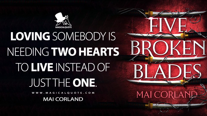 Loving somebody is needing two hearts to live instead of just the one. - Mai Corland (Five Broken Blades Book Quotes)