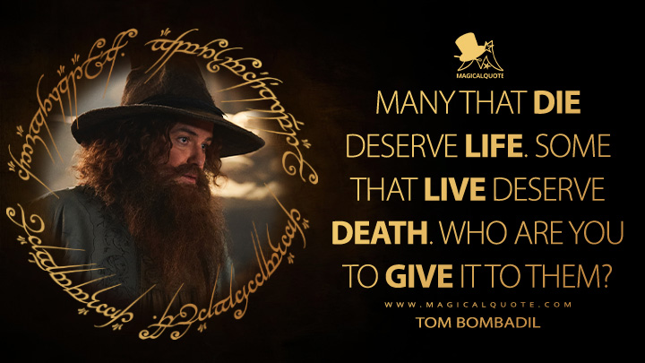 Many that die deserve life. Some that live deserve death. Who are you to give it to them? - Tom Bombadil (The Lord of the Rings: The Rings of Power Amazon Prime Series Quotes)