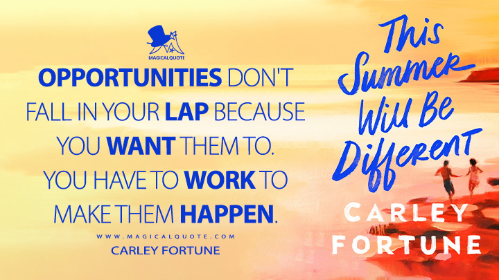 Opportunities don't fall in your lap because you want them to. You have to work to make them happen. - Carley Fortune (This Summer Will Be Different Book Quotes)