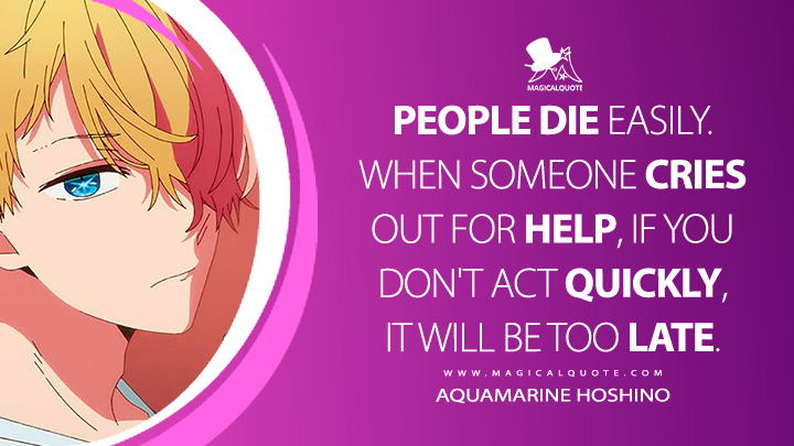 People die easily. When someone cries out for help, if you don't act quickly, it will be too late. - Aquamarine Hoshino (Oshi no Ko Anime Series Quotes)