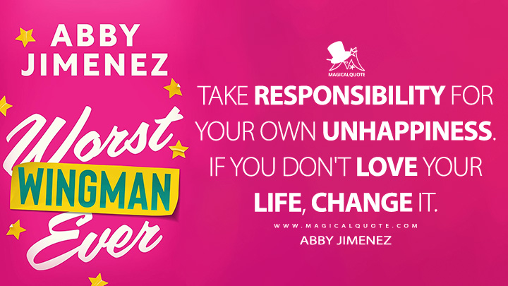 Take responsibility for your own unhappiness. If you don't love your life, change it. - Abby Jimenez (Worst Wingman Ever Book Quotes)