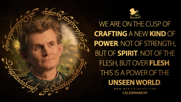 We are on the cusp of crafting a new kind of power. Not of strength, but of spirit. Not of the flesh, but over flesh. This is a power of the Unseen World. - Celebrimbor (The Lord of the Rings: The Rings of Power Amazon Prime Series Quotes)