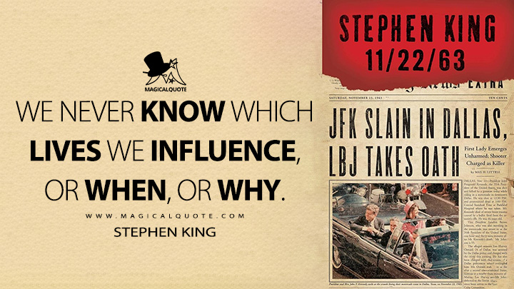 We never know which lives we influence, or when, or why. - Stephen King (11/22/63 2011 Book Quotes)