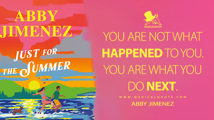 You are not what happened to you. You are what you do next. - Abby Jimenez (Just for the Summer Book Quotes)