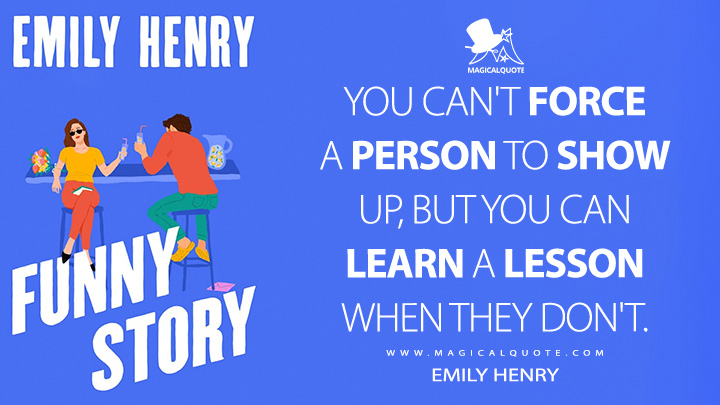You can't force a person to show up, but you can learn a lesson when they don't. - Emily Henry (Funny Story Book Quotes)