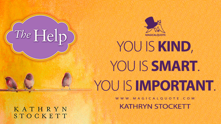 You is kind, you is smart. You is important. - Kathryn Stockett (The Help 2009 Book Quotes)