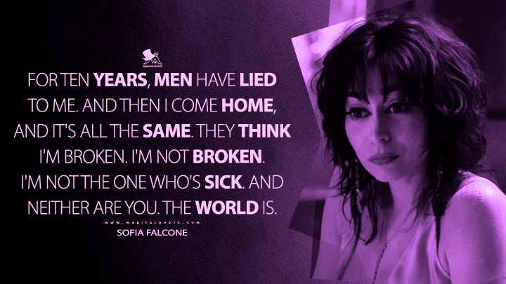 For ten years, men have lied to me. And then I come home, and it's all the same. They think I'm broken. I'm not broken. I'm not the one who's sick. And neither are you. The world is. - Sofia Falcone (The Penguin HBO Series Quotes)