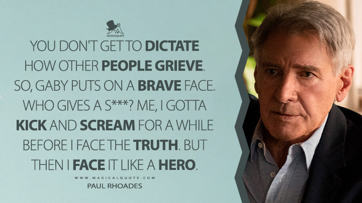 You don't get to dictate how other people grieve. So, Gaby puts on a brave face. Who gives a s***? Me, I gotta kick and scream for a while before I face the truth. But then I face it like a hero. - Paul Rhoades (Shrinking Apple TV Series Quotes)