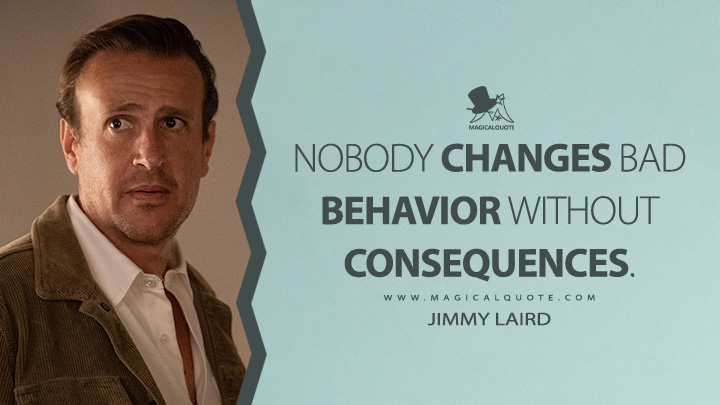 Nobody changes bad behavior without consequences. - Jimmy Laird (Shrinking Apple TV Series Quotes)