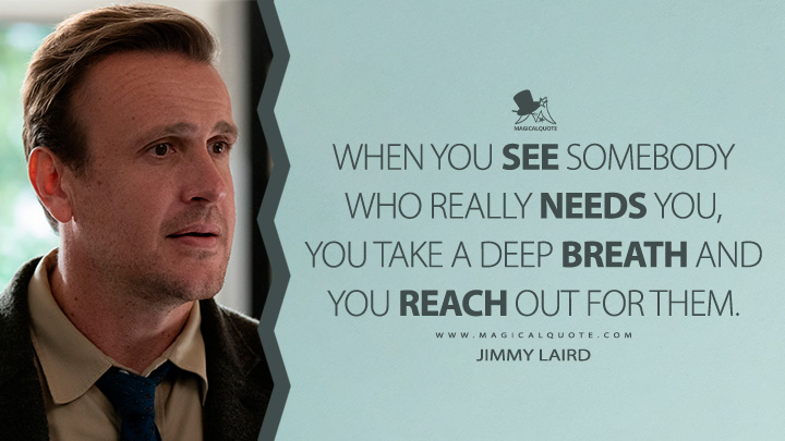 When you see somebody who really needs you, you take a deep breath and you reach out for them. - Jimmy Laird (Shrinking Apple TV Series Quotes)