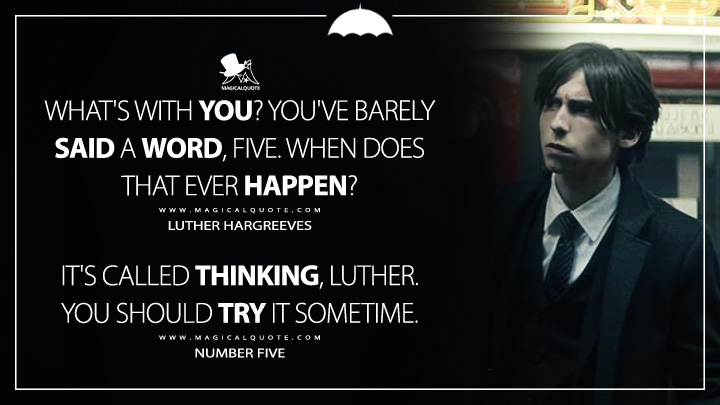 Luther Hargreeves: What's with you? You've barely said a word, Five. When does that ever happen? Number Five: It's called thinking, Luther. You should try it sometime. (The Umbrella Academy Netflix Series Quotes)