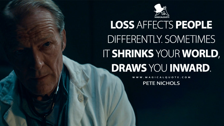 Loss affects people differently. Sometimes it shrinks your world, draws you inward. - Pete Nichols (Silo Apple TV Series Quotes)