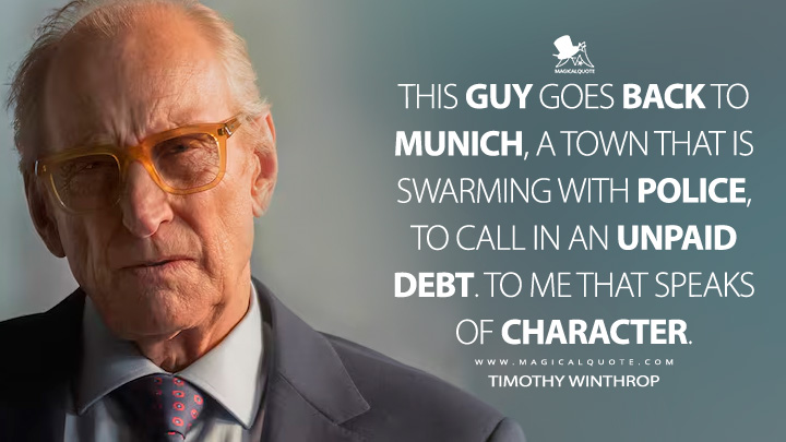 This guy goes back to Munich, a town that is swarming with police, to call in an unpaid debt. To me that speaks of character. - Timothy Winthrop (The Day of the Jackal 2024 Sky Peacock Series Quotes)