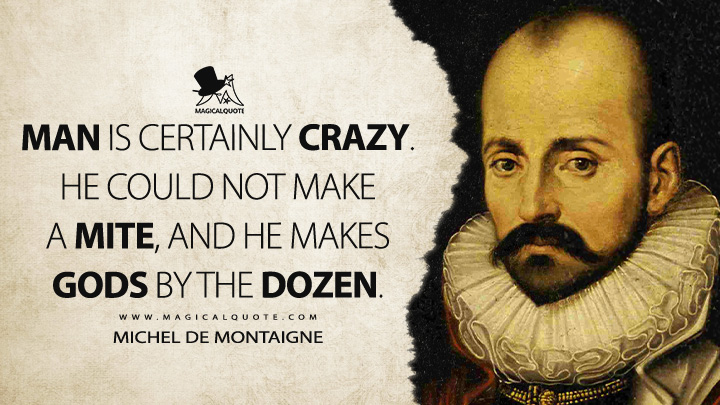 Man is certainly crazy. He could not make a mite, and he makes gods by the dozen. - Michel de Montaigne Quotes