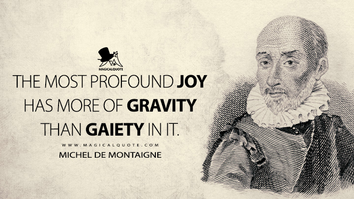 The most profound joy has more of gravity than gaiety in it. - Michel de Montaigne Quotes