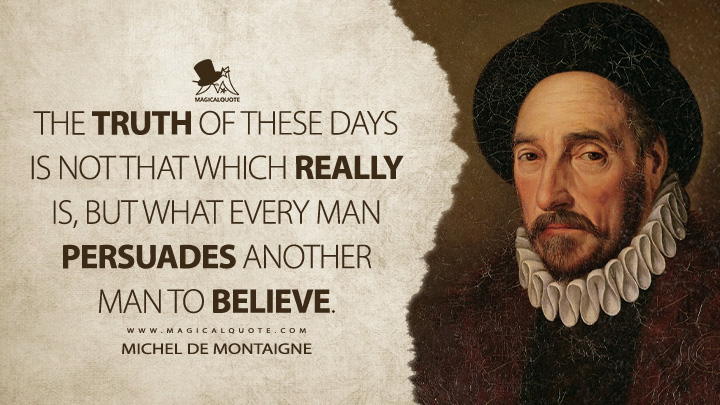 The truth of these days is not that which really is, but what every man persuades another man to believe. - Michel de Montaigne Quotes
