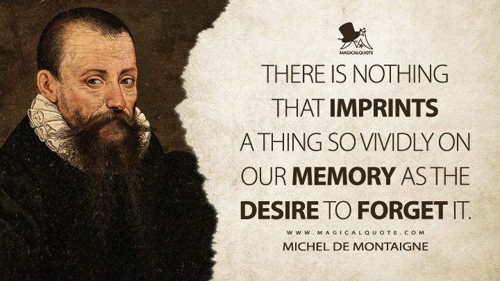 There is nothing that imprints a thing so vividly on our memory as the desire to forget it. - Michel de Montaigne Quotes