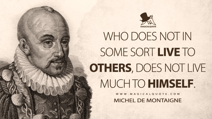 Who does not in some sort live to others, does not live much to himself. - Michel de Montaigne Quotes