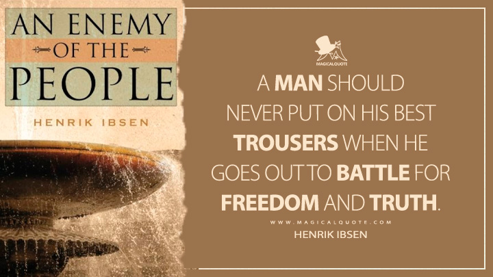A man should never put on his best trousers when he goes out to battle for freedom and truth. - Henrik Ibsen (An Enemy of the People Quotes)