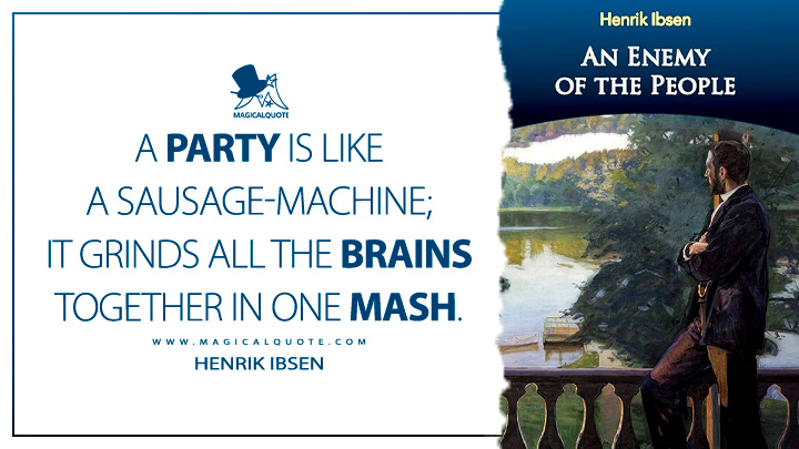 A party is like a sausage-machine; it grinds all the brains together in one mash. - Henrik Ibsen (An Enemy of the People Quotes)
