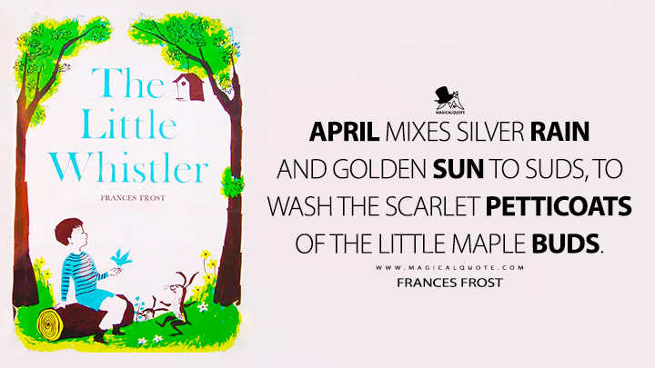 April mixes silver rain and golden sun to suds, to wash the scarlet petticoats of the little maple buds. - Frances Frost (April Quotes)