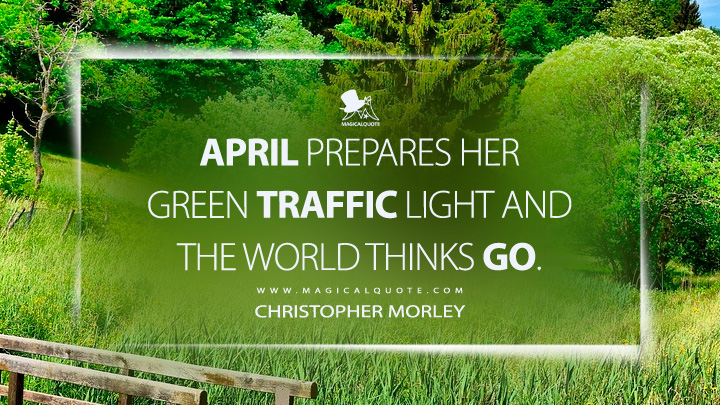 April prepares her green traffic light and the world thinks Go. - Christopher Morley (April Quotes)