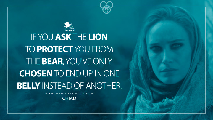 If you ask the lion to protect you from the bear, you've only chosen to end up in one belly instead of another. - Chiad (The Wheel of Time Season 3 Amazon Prime Quotes)