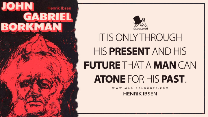 It is only through his present and his future that a man can atone for his past. - Henrik Ibsen (John Gabriel Borkman Quotes)