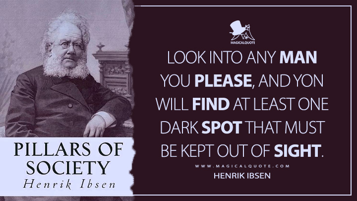 Look into any man you please, and yon will find at least one dark spot that must be kept out of sight. - Henrik Ibsen (The Pillars of Society Quotes)