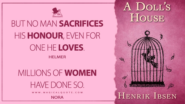 Helmer: But no man sacrifices his honour, even for one he loves. Nora: Millions of women have done so. - Henrik Ibsen (A Doll's House Quotes)