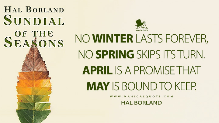 No Winter lasts forever, no Spring skips its turn. April is a promise that May is bound to keep. - Hal Borland (April Quotes)