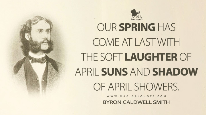 Our spring has come at last with the soft laughter of April suns and shadow of April showers. - Byron Caldwell Smith (April Quotes)