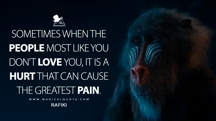 Sometimes when the people most like you don't love you, it is a hurt that can cause the greatest pain. - Rafiki (Mufasa: The Lion King 2024 Movie Quotes)