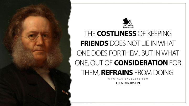 The costliness of keeping friends does not lie in what one does for them, but in what one, out of consideration for them, refrains from doing. - Henrik Ibsen Quotes