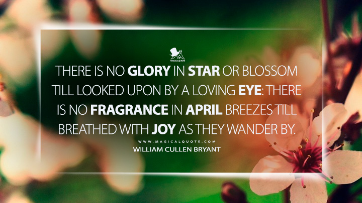 There is no glory in star or blossom till looked upon by a loving eye: There is no fragrance in April breezes till breathed with joy as they wander by. - William Cullen Bryant (April Quotes)