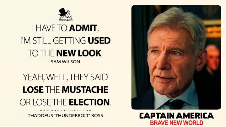 I have to admit, I'm still getting used to the new look. - Sam Wilson Yeah, well, they said lose the mustache or lose the election. - Thaddeus 'Thunderbolt' Ross (Captain America: Brave New World 2025 Movie Quotes)