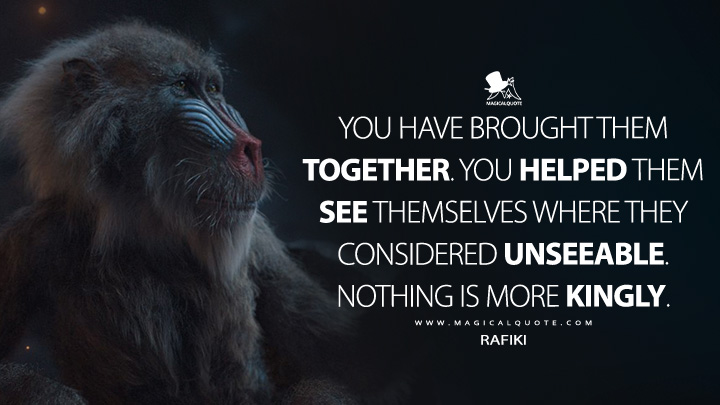 You have brought them together. You helped them see themselves where they considered unseeable. Nothing is more kingly. - Rafiki (Mufasa: The Lion King 2024 Movie Quotes)
