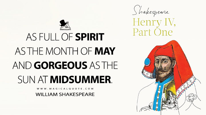 As full of spirit as the month of May and gorgeous as the sun at midsummer. - William Shakespeare (King Henry IV Part 1 Book Quotes)